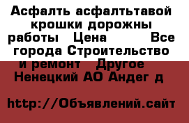 Асфалть асфалтьтавой крошки дорожны работы › Цена ­ 500 - Все города Строительство и ремонт » Другое   . Ненецкий АО,Андег д.